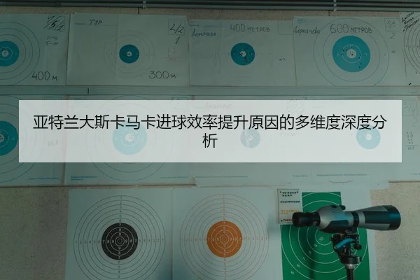 亚特兰大斯卡马卡进球效率提升原因的多维度深度分析
