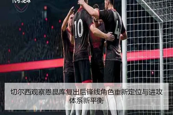 切尔西观察恩昆库复出后锋线角色重新定位与进攻体系新平衡