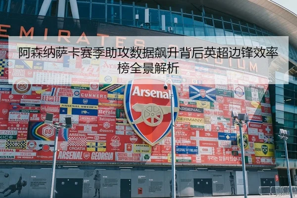 阿森纳萨卡赛季助攻数据飙升背后英超边锋效率榜全景解析