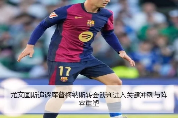 尤文图斯追逐库普梅纳斯转会谈判进入关键冲刺与阵容重塑
