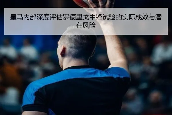 皇马内部深度评估罗德里戈中锋试验的实际成效与潜在风险