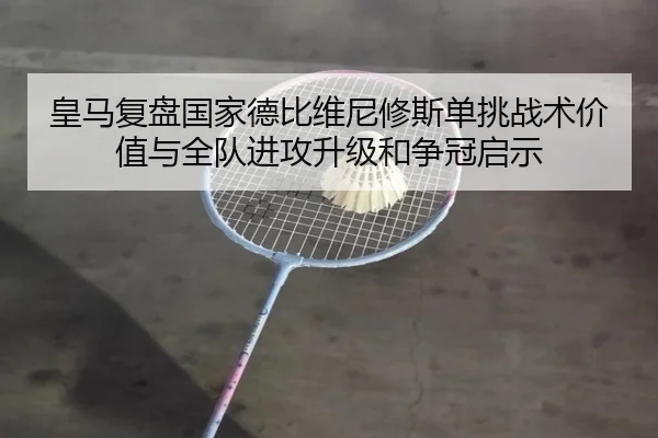 皇马复盘国家德比维尼修斯单挑战术价值与全队进攻升级和争冠启示